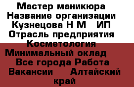 Мастер маникюра › Название организации ­ Кузнецова Н.М., ИП › Отрасль предприятия ­ Косметология › Минимальный оклад ­ 1 - Все города Работа » Вакансии   . Алтайский край